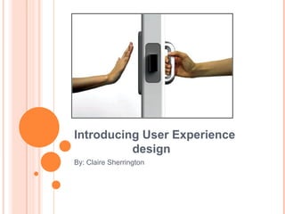 Introducing User Experience
          design
By: Claire Sherrington
 