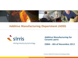 Additive Manufacturing Department (ADD)



                        Additive Manufacturing for
                        Ceramic parts

                        ESMA – 8th of Novembre 2012



                       le centre collectif de l’industrie technologique belge
 