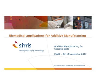 Biomedical applications for Additive Manufacturing


                             Additive Manufacturing for
                             Ceramic parts

                             ESMA – 8th of Novembre 2012



                            The Collective Centre of the Belgian Technology Industry
                            le centre collectif de l’industrie technologique belge
 