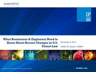 What Businesses & Engineers Need to
   Know About Recent Changes in U.S.                                           November 8, 2012

                          Patent Law                                           ASME OC Section, SABPA




The recipient may only view this work. No other right or license is granted.
 