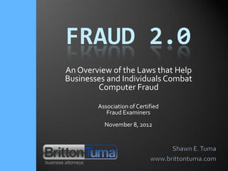 FRAUD 2.0
An Overview of the Laws that Help
Businesses and Individuals Combat
        Computer Fraud

        Association of Certified
           Fraud Examiners
          November 8, 2012
 