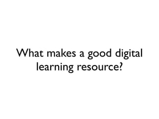 What makes a good digital
  learning resource?
 