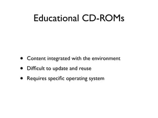 Educational CD-ROMs



•   Content integrated with the environment

•   Difﬁcult to update and reuse

•   Requires speciﬁc operating system
 