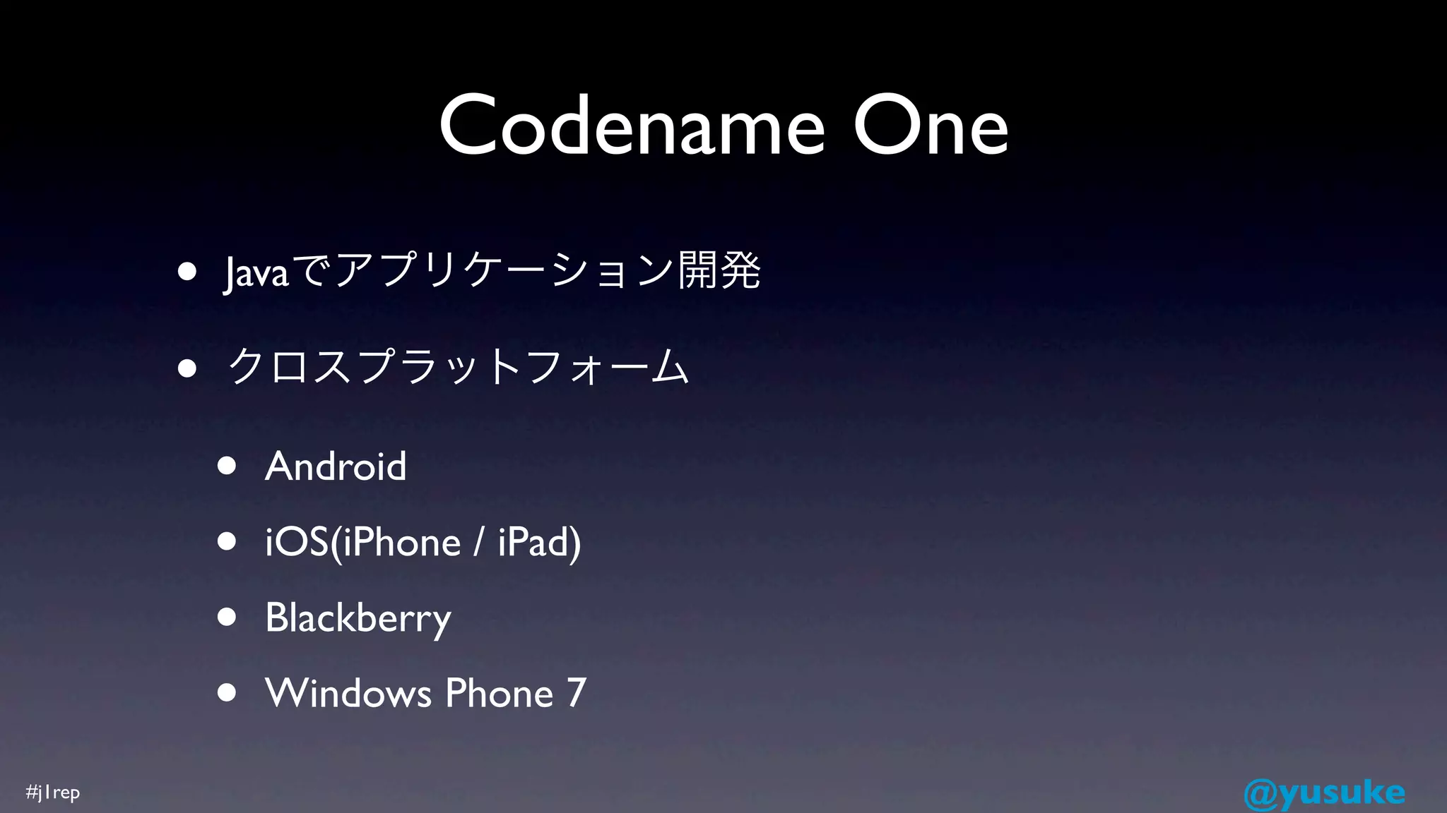 Codename One
         •   Javaでアプリケーション開発

         •   クロスプラットフォーム

             •   Android

             •   iOS(iPhone / iPad)

             •   Blackberry

             •   Windows Phone 7

#j1rep                                    @yusuke
 
