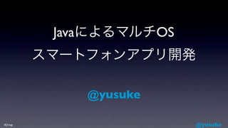JavaによるマルチOS
         スマートフォンアプリ開発

             @yusuke

#j1rep                   @yusuke
 