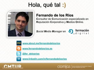Hola, qué tal :)
           Fernando de los Ríos
           Consultor de Comunicación especializado en
           Reputaci...