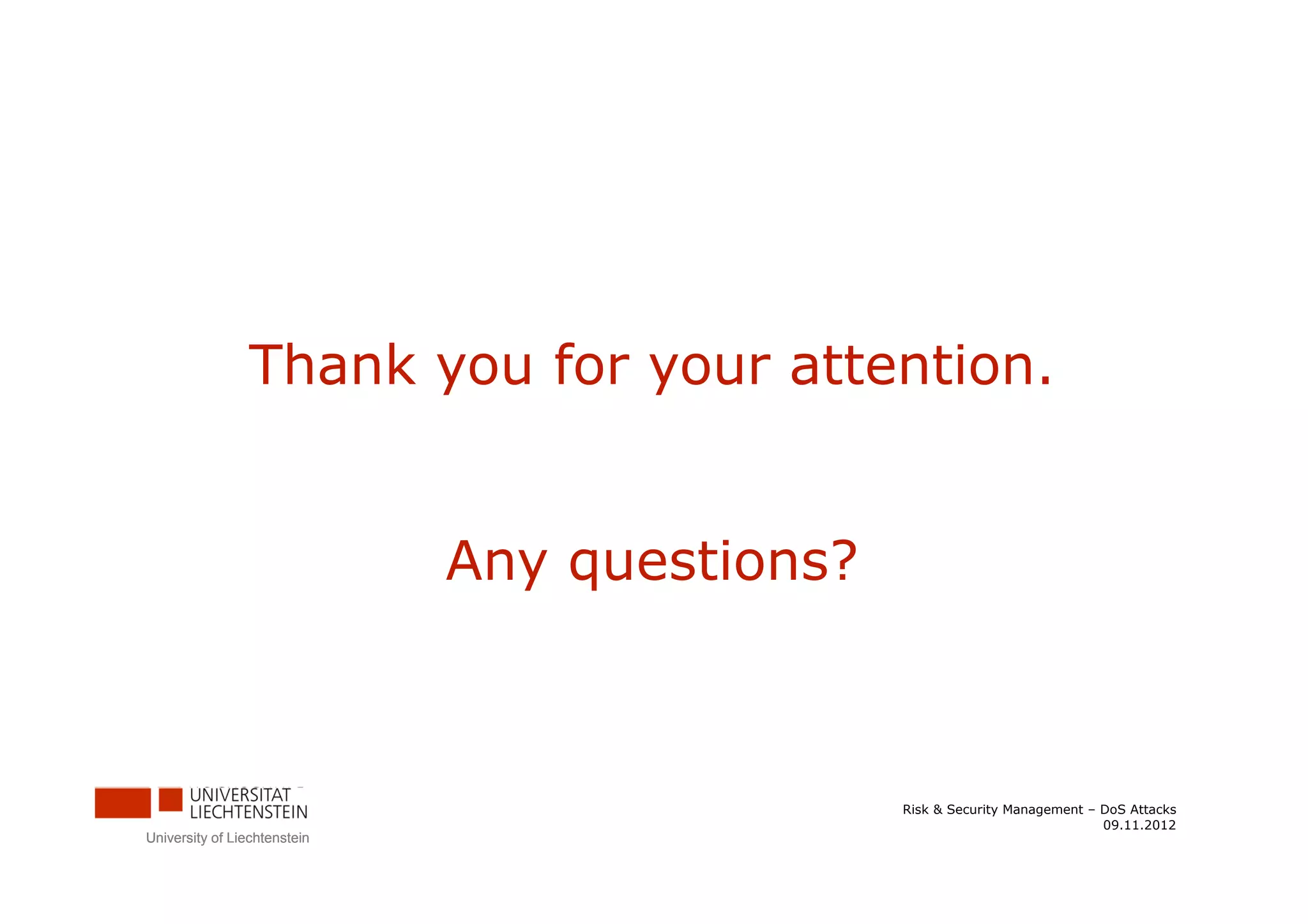 Thank you for your attention.


                              Any questions?



                                               Risk & Security Management – DoS Attacks
                                                                            09.11.2012
University of Liechtenstein
 
