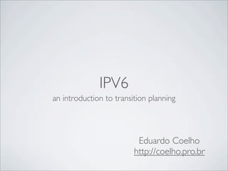 IPV6
an introduction to transition planning




                          Eduardo Coelho
                         http://coelho.pro.br
 