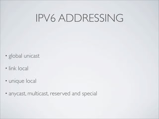 IPV6 ADDRESSING


• global   unicast

• link   local

• unique    local

• anycast, multicast, reserved   and special
 