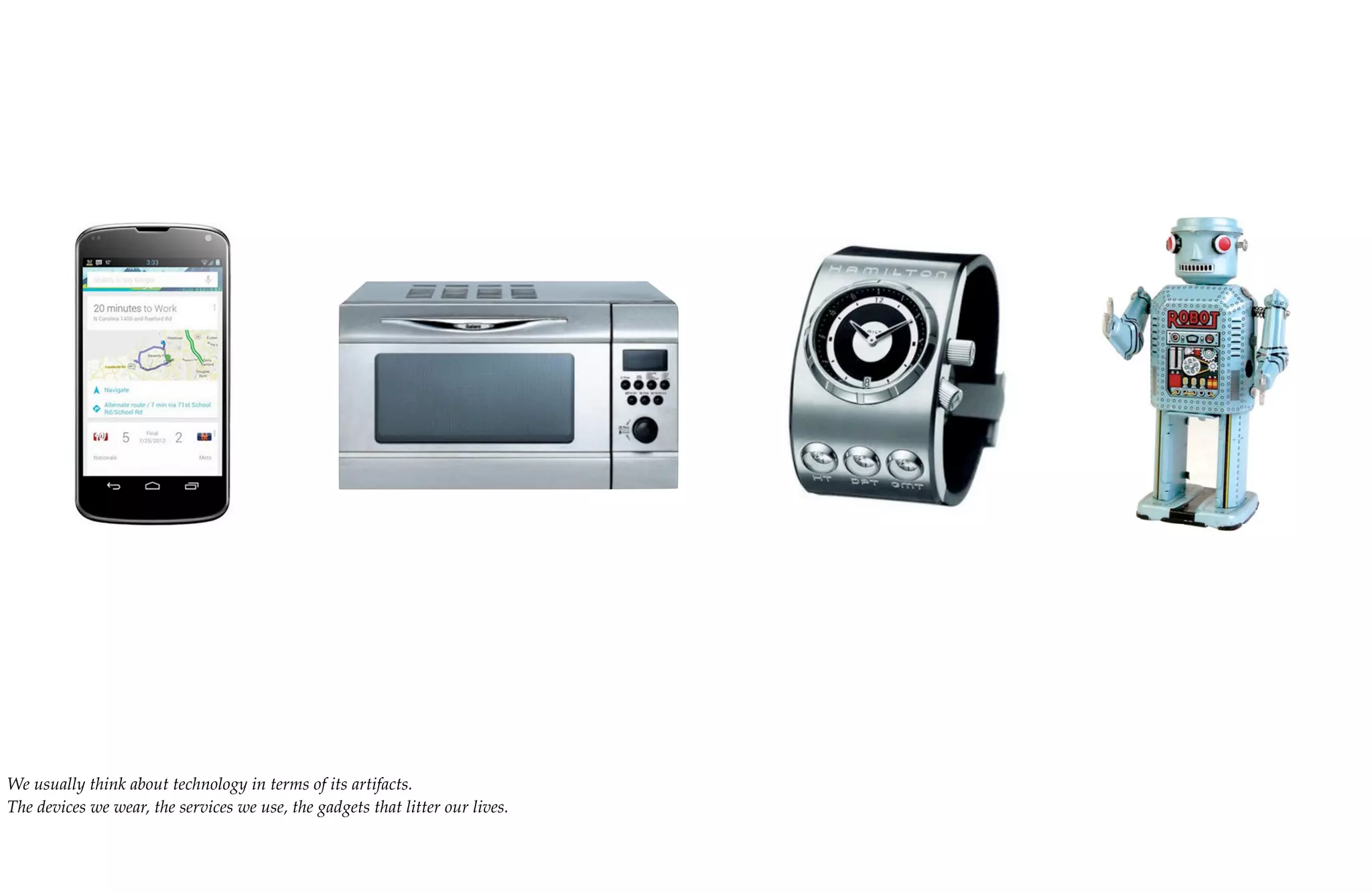 We usually think about technology in terms of its artifacts.
The devices we wear, the services we use, the gadgets that litter our lives.
 