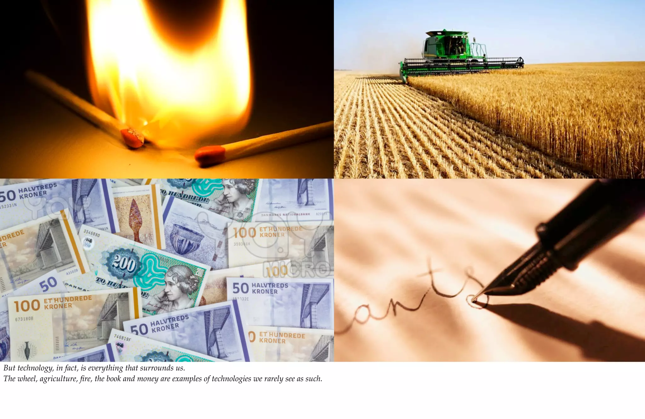 But technology, in fact, is everything that surrounds us.
The wheel, agriculture, ﬁre, the book and money are examples of technologies we rarely see as such.
 