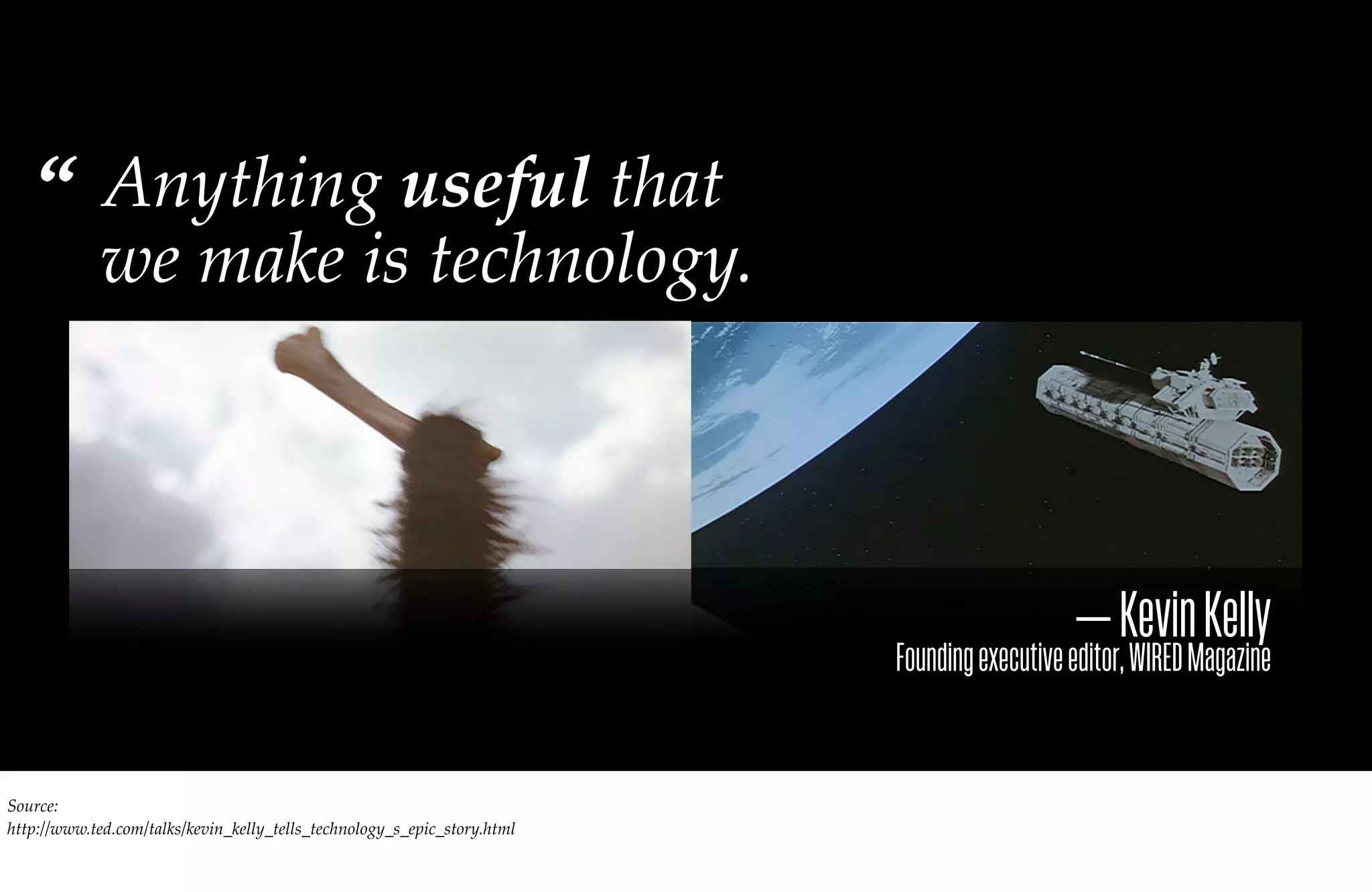 “          Anything useful that
             we make is technology.



                                                                                             — Kevin Kelly
                                                                          Founding executive editor, WIRED Magazine


Source:
http://www.ted.com/talks/kevin_kelly_tells_technology_s_epic_story.html
 