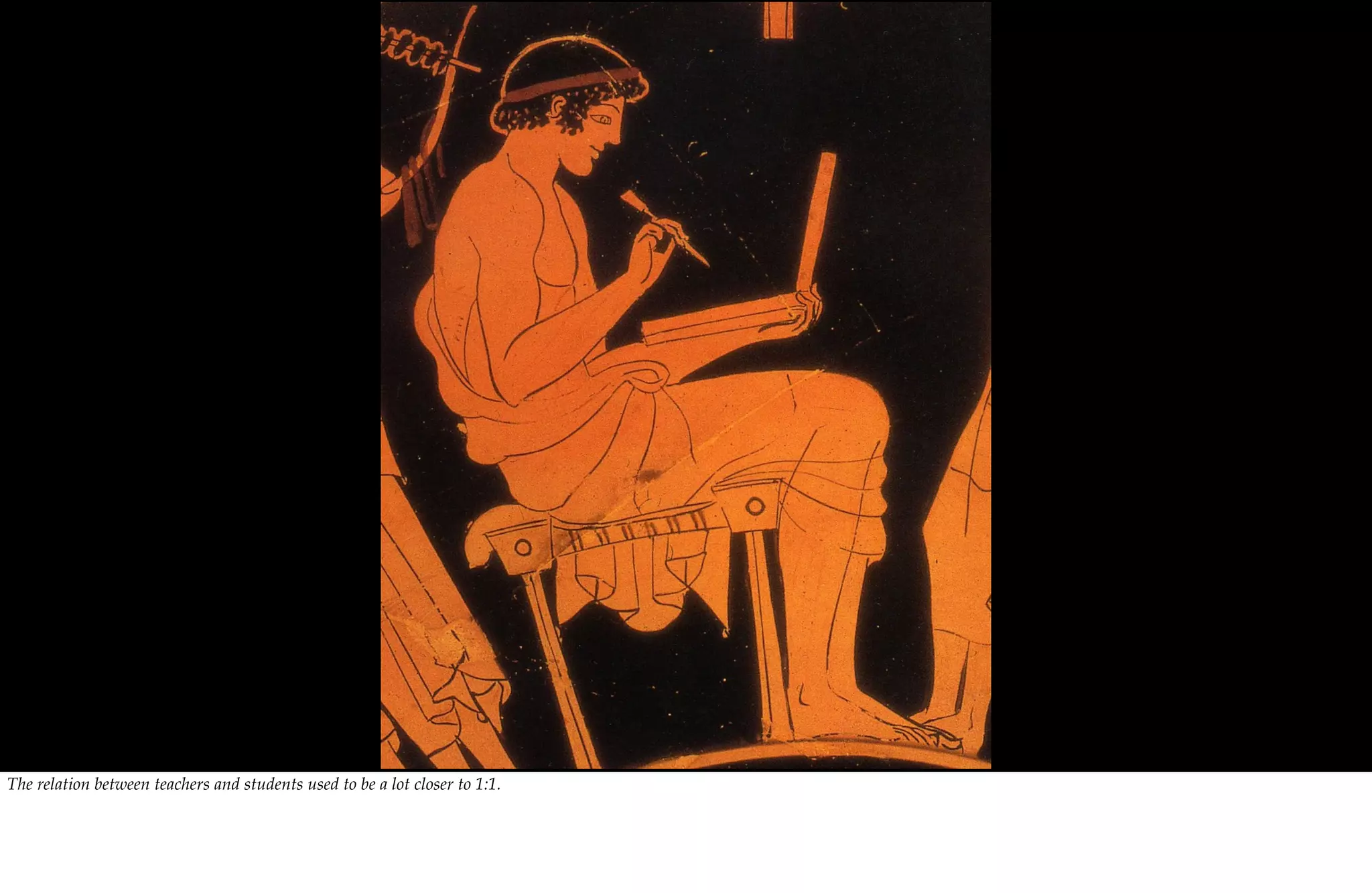 The relation between teachers and students used to be a lot closer to 1:1.
 