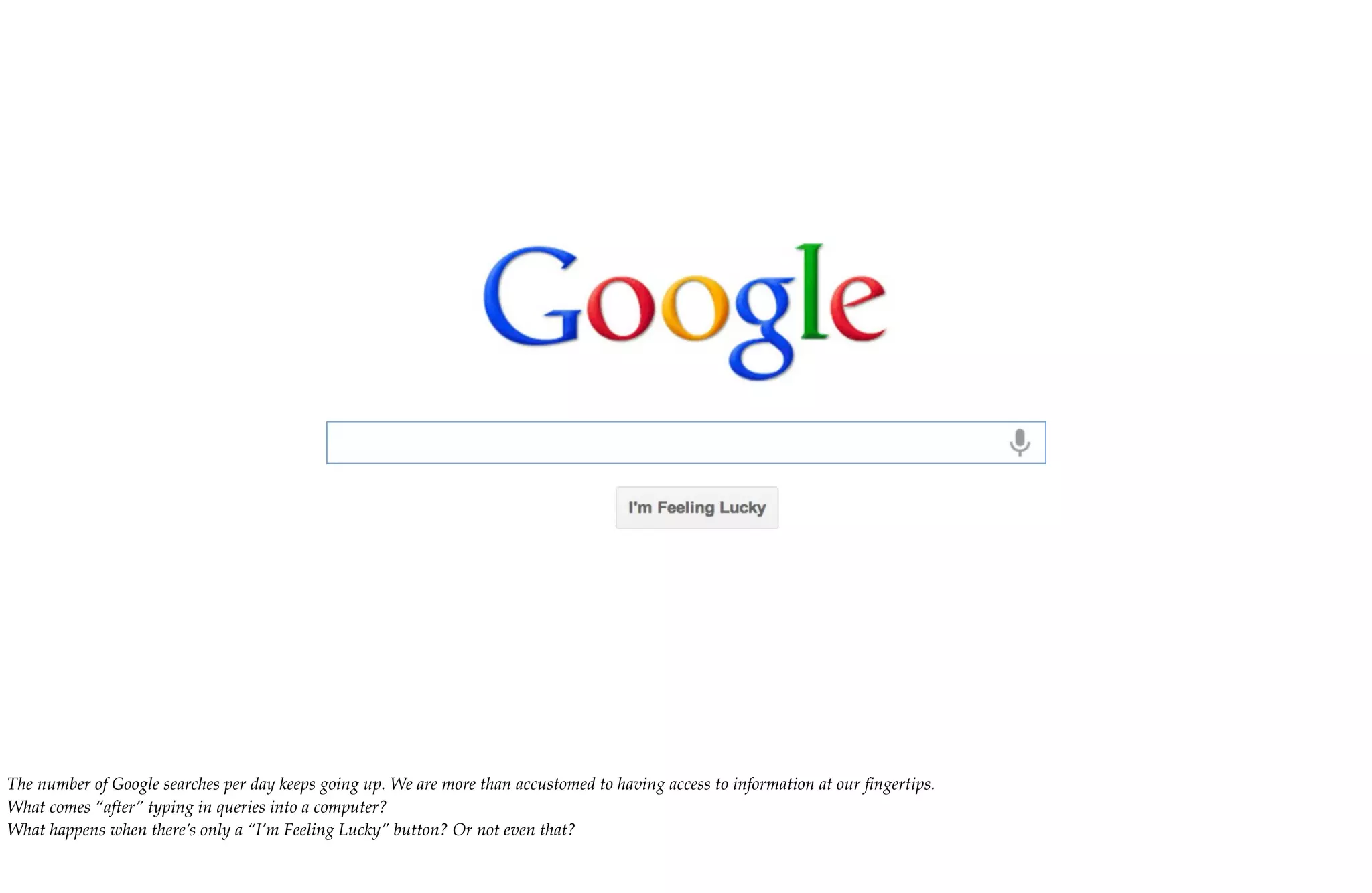 The number of Google searches per day keeps going up. We are more than accustomed to having access to information at our ﬁngertips.
What comes “after” typing in queries into a computer?
What happens when there’s only a “I’m Feeling Lucky” button? Or not even that?
 