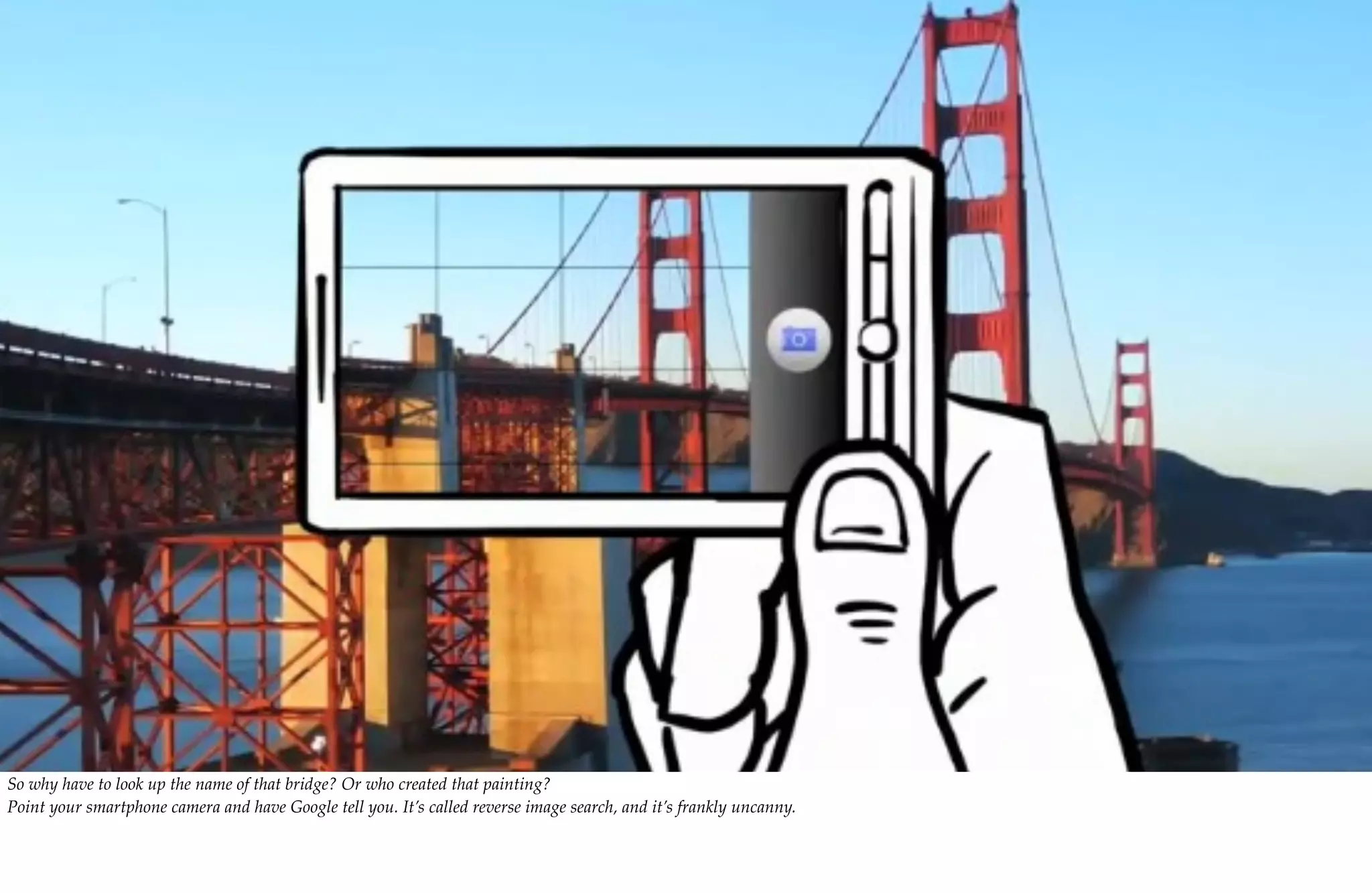 So why have to look up the name of that bridge? Or who created that painting?
Point your smartphone camera and have Google tell you. It’s called reverse image search, and it’s frankly uncanny.
 