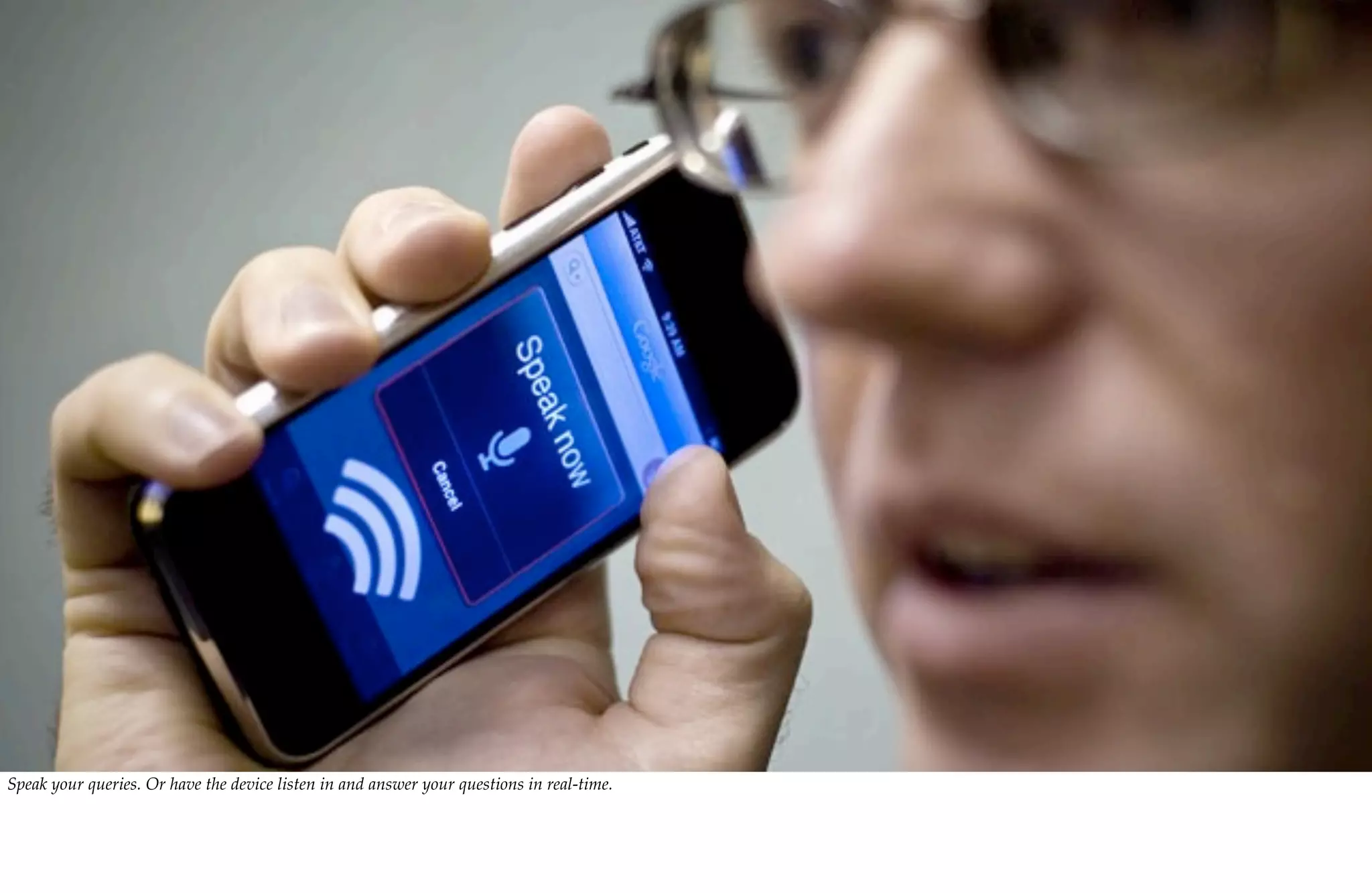 Speak your queries. Or have the device listen in and answer your questions in real-time.
 