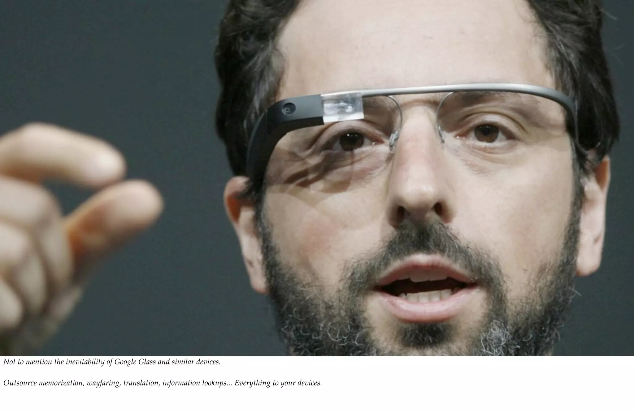 Not to mention the inevitability of Google Glass and similar devices.

Outsource memorization, wayfaring, translation, information lookups... Everything to your devices.
 