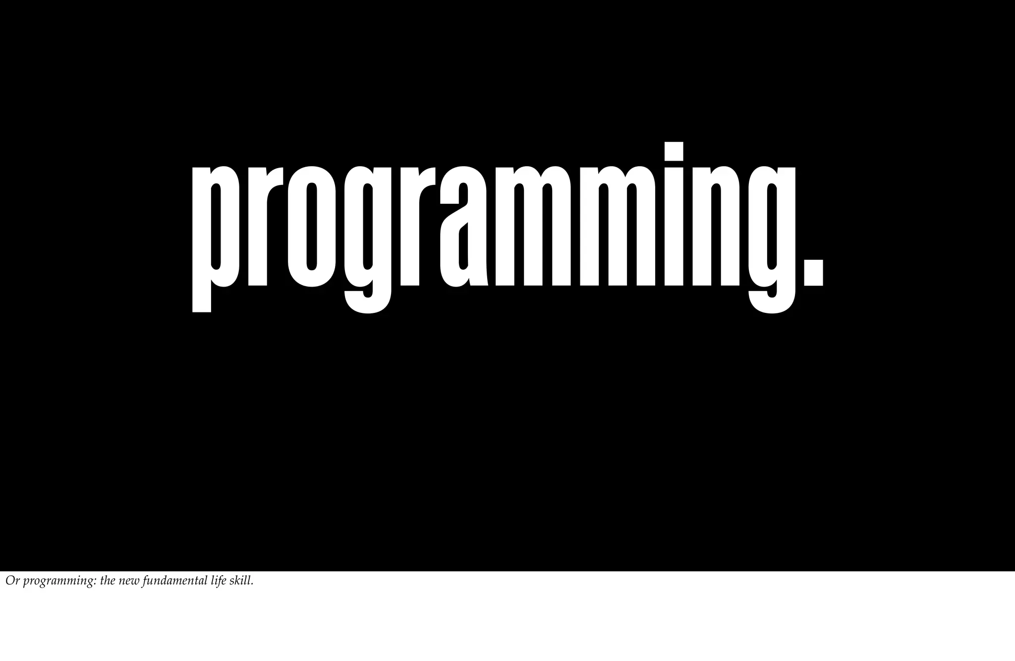 programming.
Or programming: the new fundamental life skill.
 