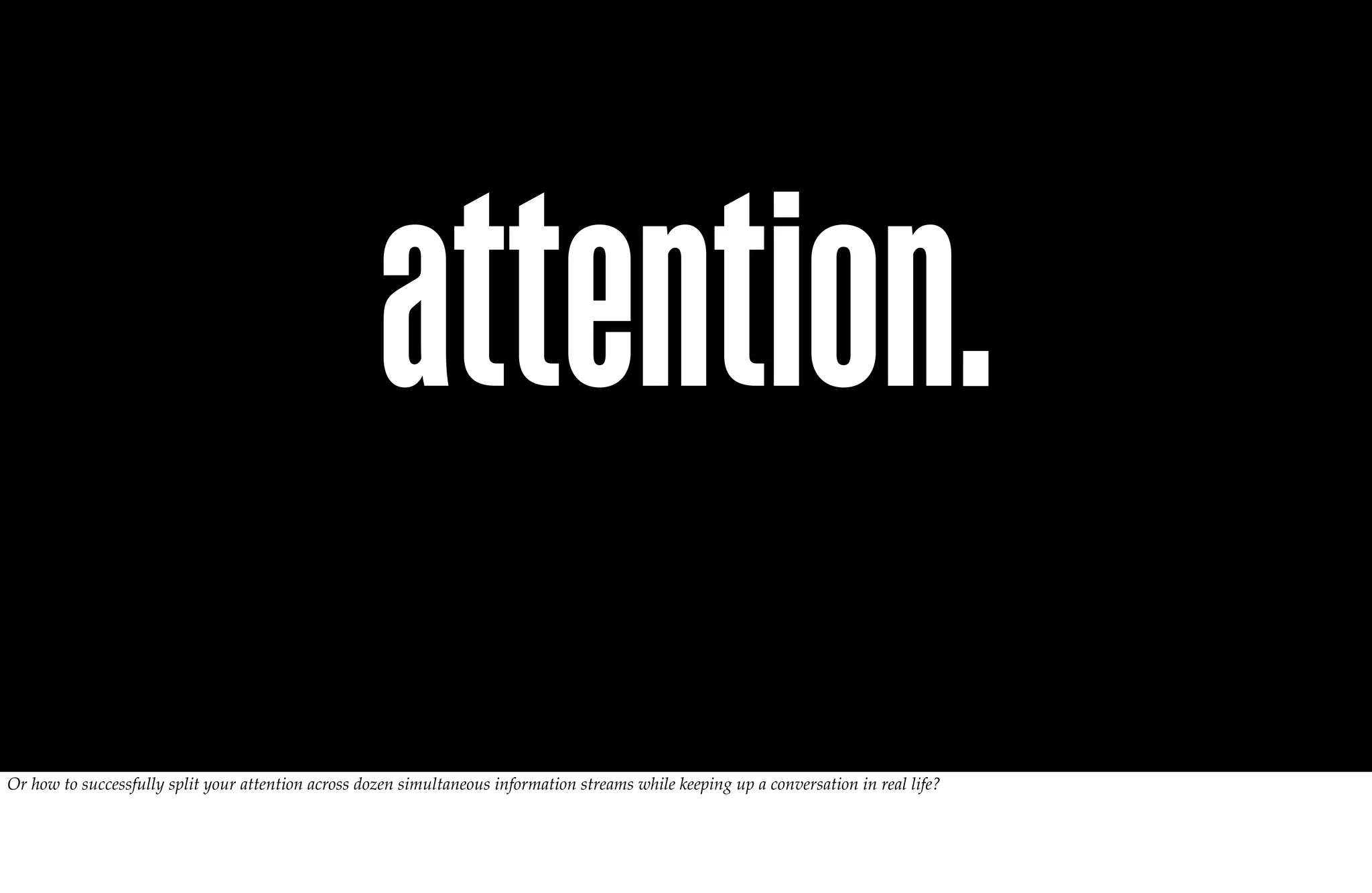 attention.
Or how to successfully split your attention across dozen simultaneous information streams while keeping up a conversation in real life?
 