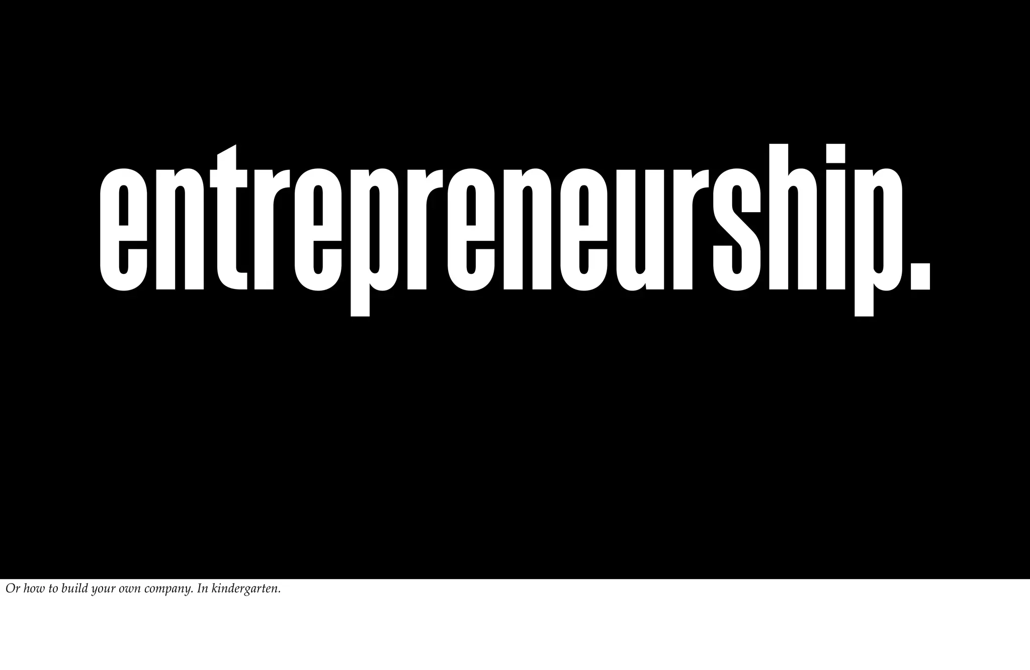 entrepreneurship.
Or how to build your own company. In kindergarten.
 