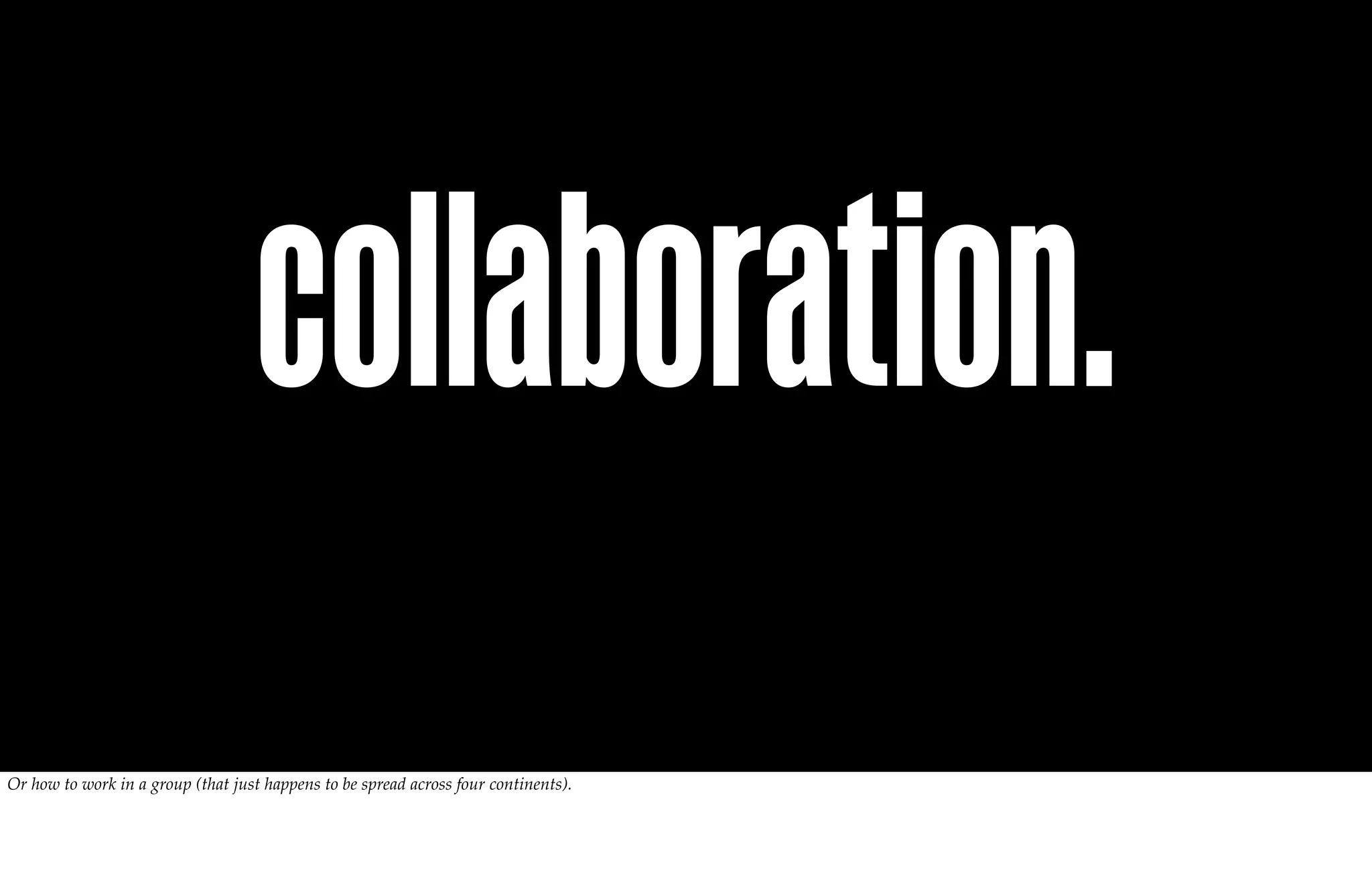 collaboration.
Or how to work in a group (that just happens to be spread across four continents).
 