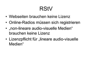 RStV
• Webseiten brauchen keine Lizenz
• Online-Radios müssen sich registrieren
• „non-lineare audio-visuelle Medien―
  brauchen keine Lizenz
• Lizenzpflicht für „lineare audio-visuelle
  Medien―
 