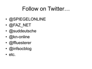 Follow on Twitter…
•   @SPIEGELONLINE
•   @FAZ_NET
•   @suddeutsche
•   @kn-online
•   @ffluesterer
•   @infsocblog
•   etc.
 