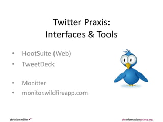 Twitter Praxis:
                      Interfaces & Tools
 •        HootSuite (Web)
 •        TweetDeck

 •        Monitter
 •        monitor.wildfireapp.com


christian möller •°                        theinformationsociety.org
 