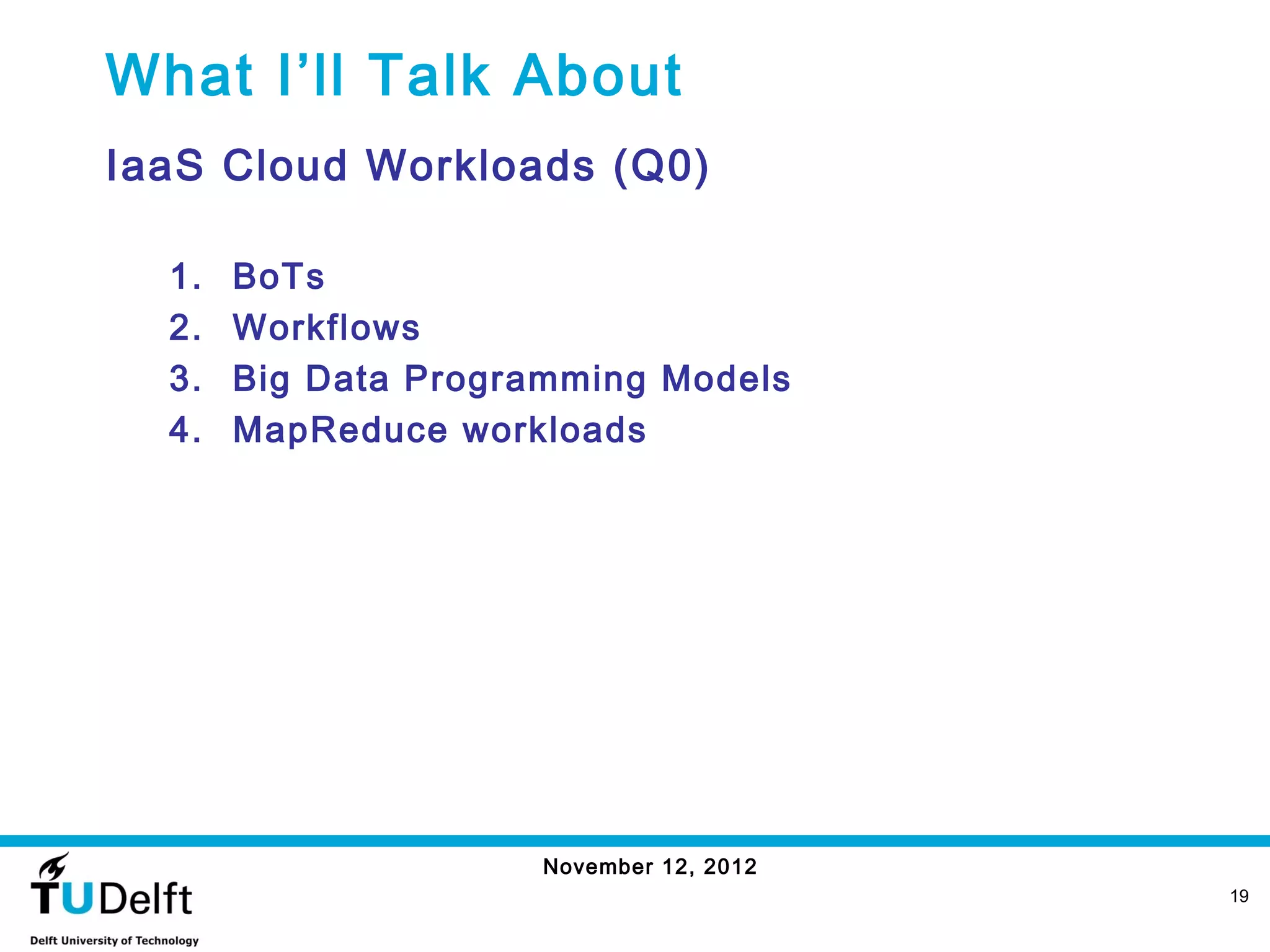 What I’ll Talk About
IaaS Cloud Workloads (Q0)

  1.   BoTs
  2.   Workflows
  3.   Big Data Programming Models
  4.   MapReduce workloads




                      November 12, 2012
                                          19
 