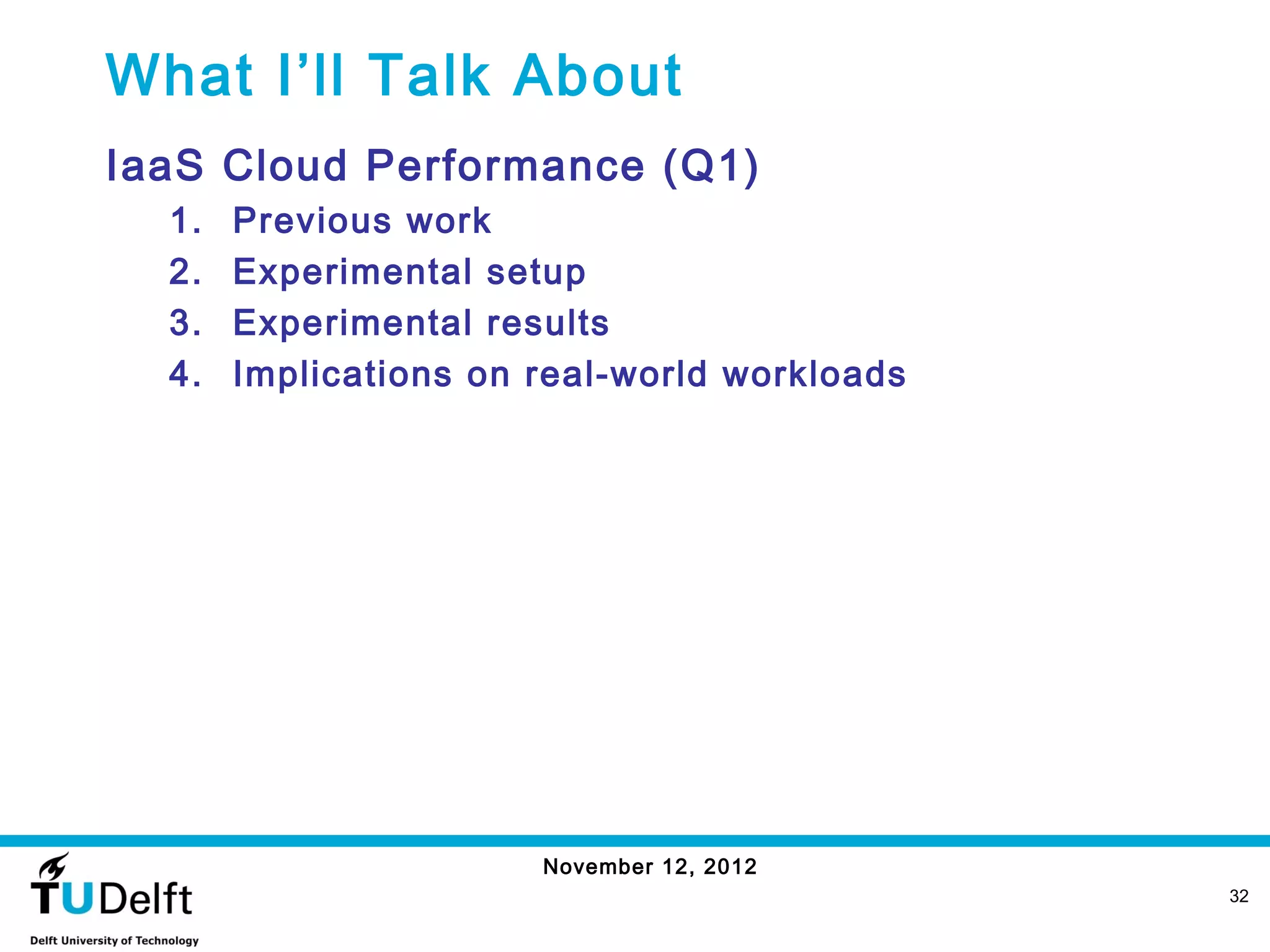 What I’ll Talk About
IaaS Cloud Performance (Q1)
  1.   Previous work
  2.   Experimental setup
  3.   Experimental results
  4.   Implications on real-world workloads




                       November 12, 2012
                                              32
 