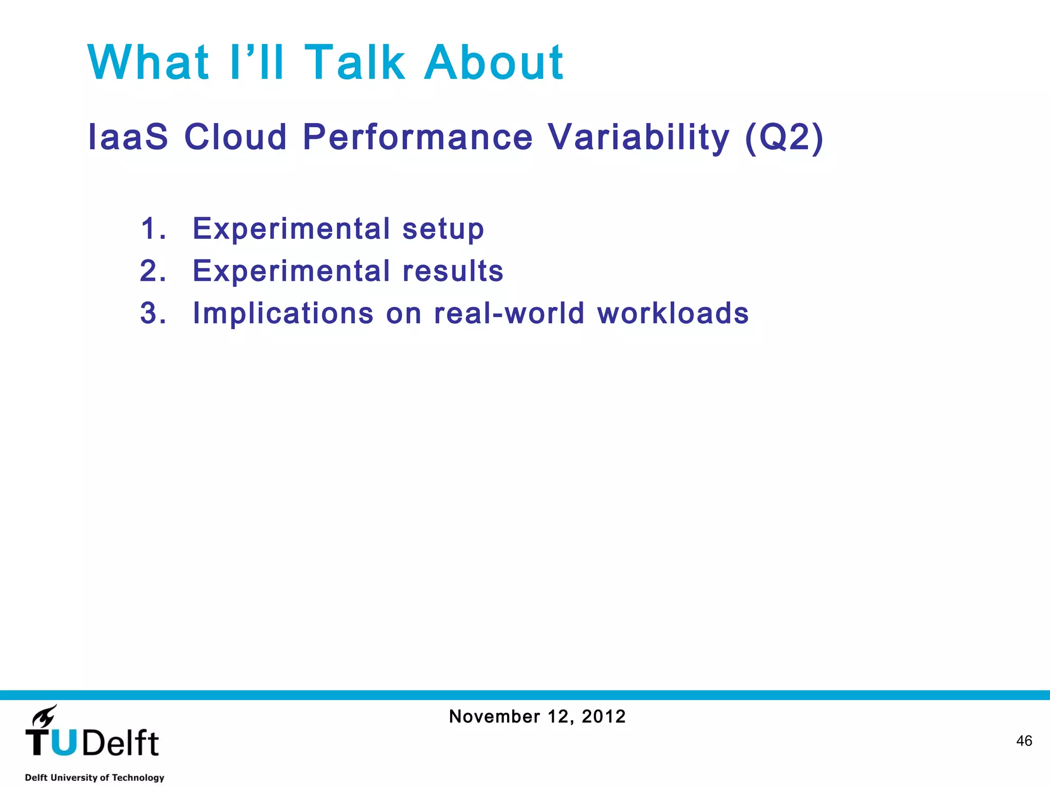 What I’ll Talk About
IaaS Cloud Performance Variability (Q2)

  1. Experimental setup
  2. Experimental results
  3. Implications on real-world workloads




                     November 12, 2012
                                            46
 