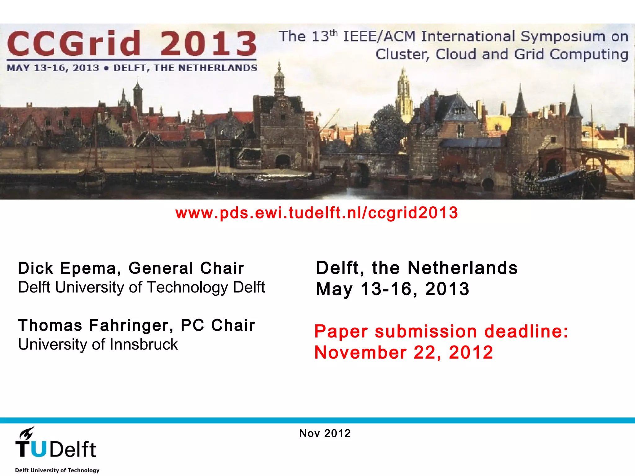 www.pds.ewi.tudelft.nl/ccgrid2013


Dick Epema, General Chair                Delft, the Netherlands
Delft University of Technology Delft     May 13-16, 2013

Thomas Fahringer, PC Chair               Paper submission deadline:
University of Innsbruck
                                         November 22, 2012



                                       Nov 2012
 