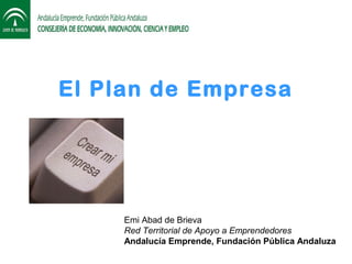 El Plan de Empresa




     Emi Abad de Brieva
     Red Territorial de Apoyo a Emprendedores
     Andalucía Emprende, Fundación Pública Andaluza
 