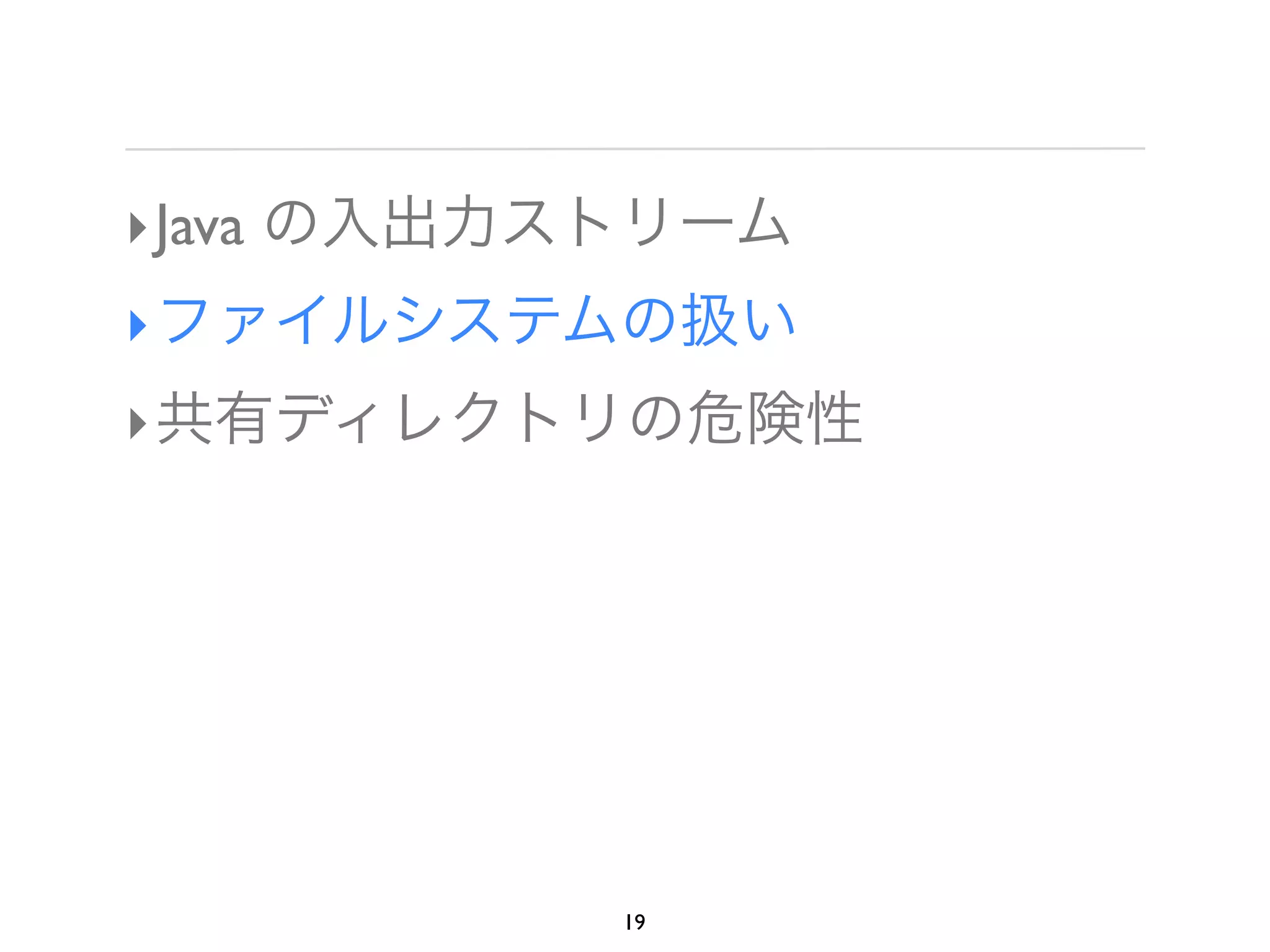 ‣ Java の入出力ストリーム
‣ ファイルシステムの扱い
‣ 共有ディレクトリの危険性




           19
 