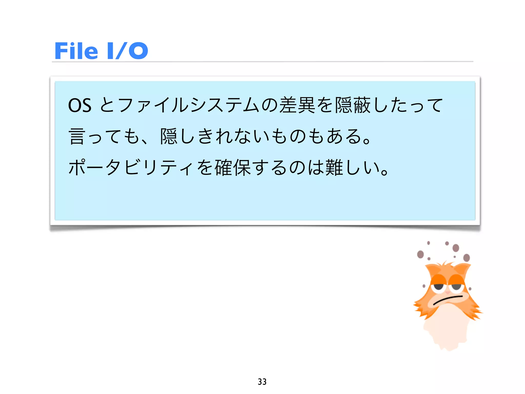 File I/O

 OS とファイルシステムの差異を隠   したって
 言っても、隠しきれないものもある。
 ポータビリティを確保するのは難しい。




            33
 