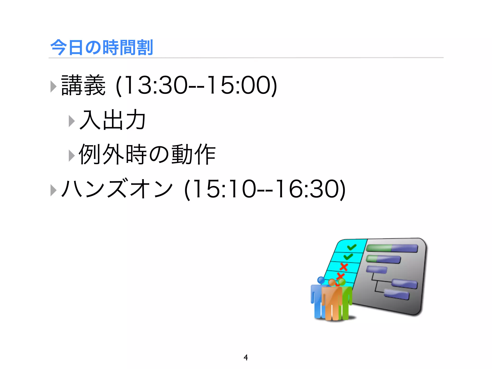 今日の時間割

‣ 講義 (13:30--15:00)
  ‣ 入出力
  ‣ 例外時の動作
‣ ハンズオン (15:10--16:30)




              4
 