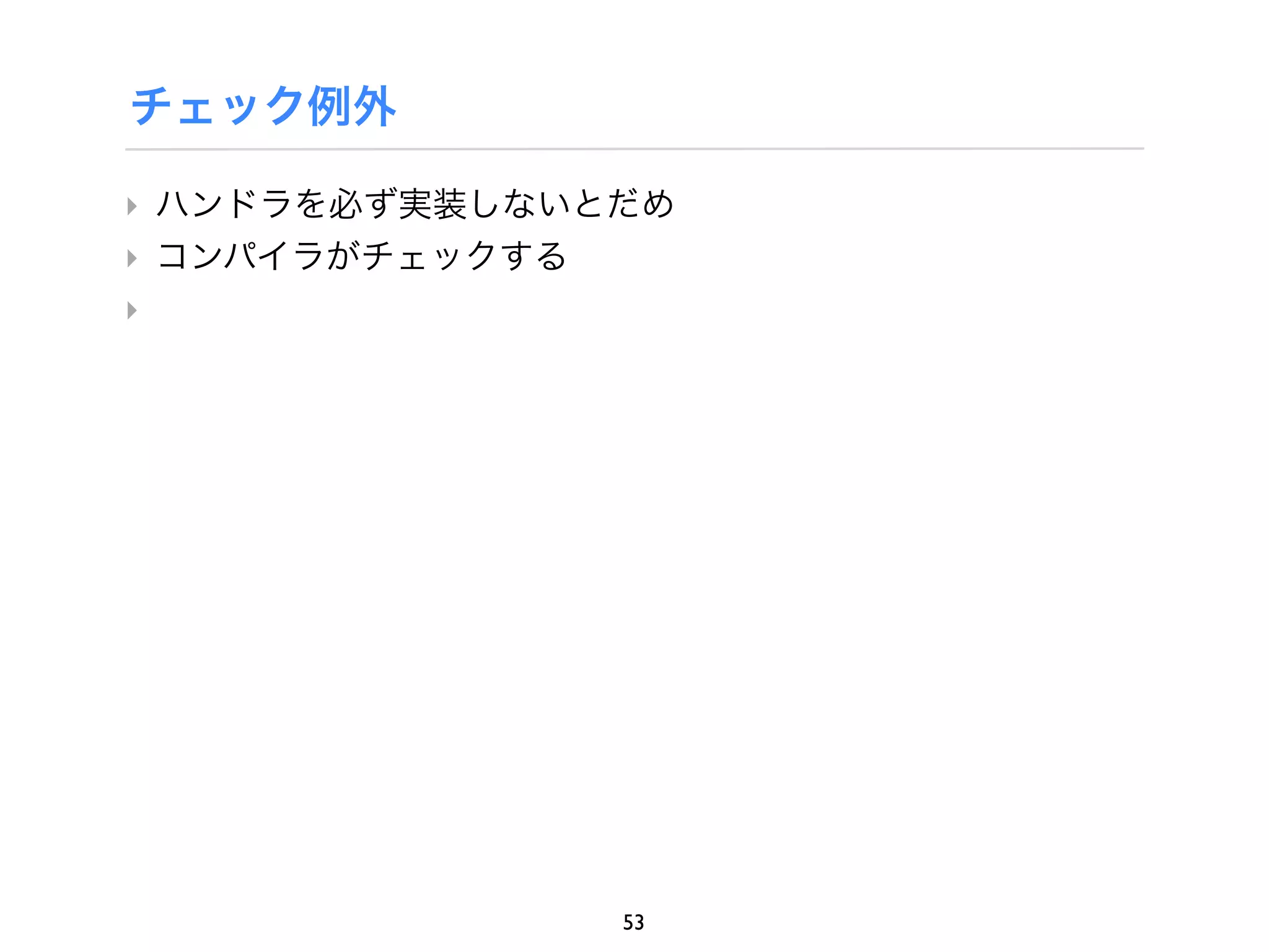 チェック例外

‣ ハンドラを必ず実装しないとだめ
‣ コンパイラがチェックする
‣




               53
 