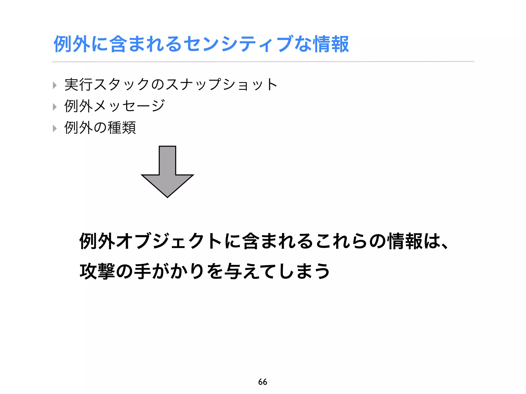例外に含まれるセンシティブな情報

‣ 実行スタックのスナップショット
‣ 例外メッセージ
‣ 例外の種類




  例外オブジェクトに含まれるこれらの情報は、
  攻撃の手がかりを与えてしまう




               66
 