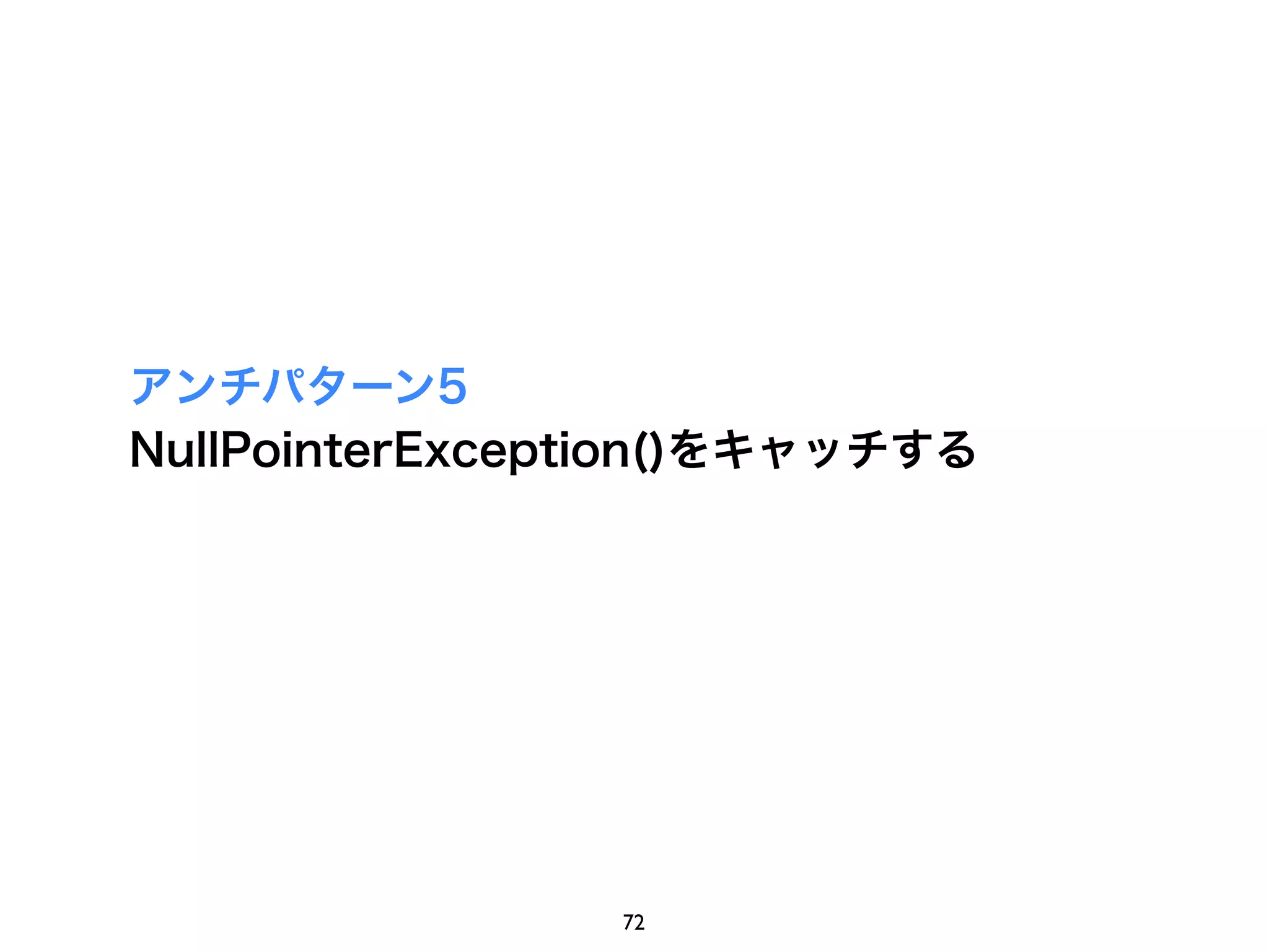 アンチパターン5
NullPointerException()をキャッチする




                72
 