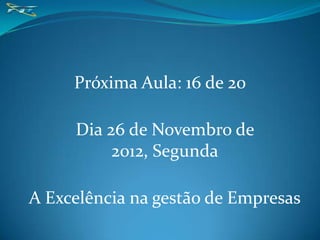 Próxima Aula: 16 de 20

     Dia 26 de Novembro de
          2012, Segunda

A Excelência na gestão de Empresas
 