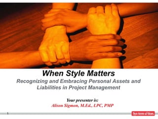 When Style Matters
    Recognizing and Embracing Personal Assets and
           Liabilities in Project Management

                        Your presenter is:
                Alison Sigmon, M.Ed., LPC, PMP
1
 