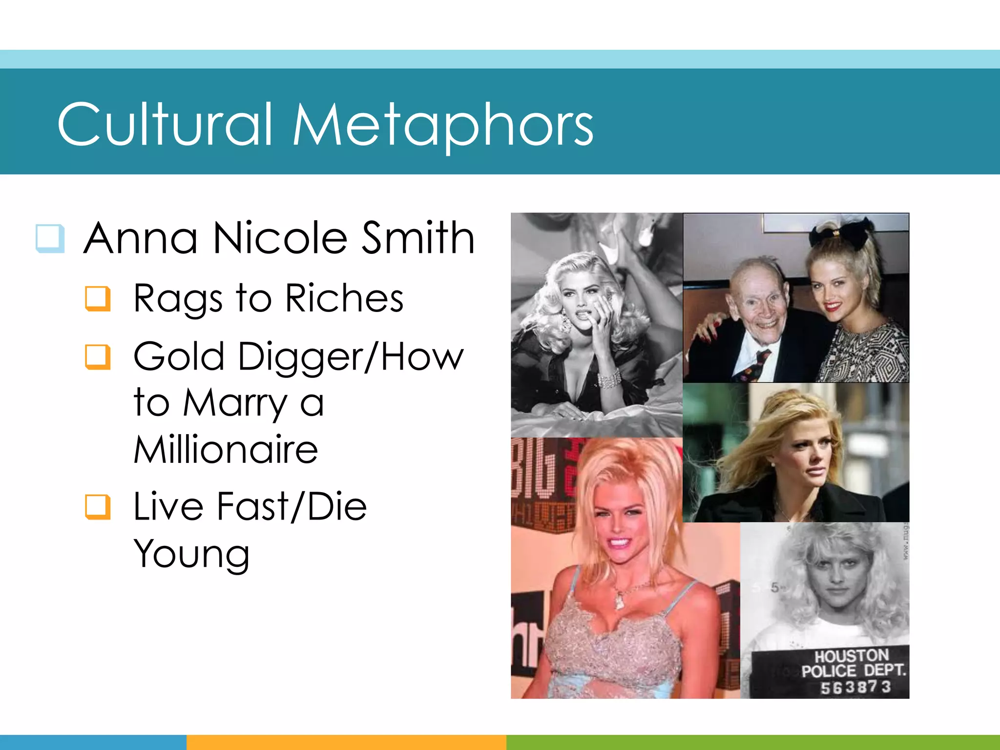  Cultural Metaphors
q  Anna Nicole Smith
    q  Rags to Riches
    q  Gold Digger/How
        to Marry a
        Millionaire
    q  Live Fast/Die
        Young
 