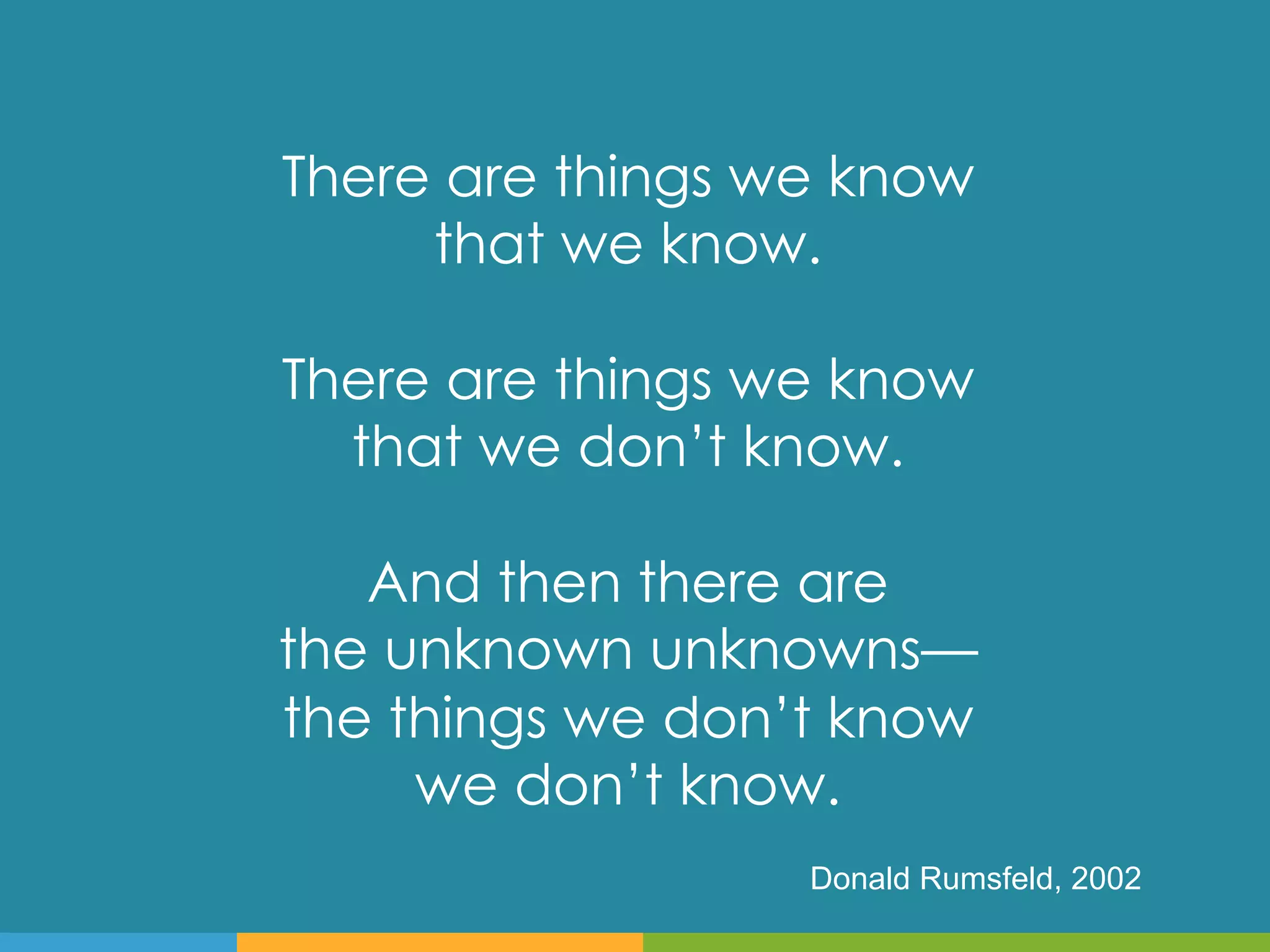 There are things we know
     that we know.

There are things we know
  that we don’t know.

   And then there are
the unknown unknowns—
the things we don’t know
     we don’t know.
                  Donald Rumsfeld, 2002
 
