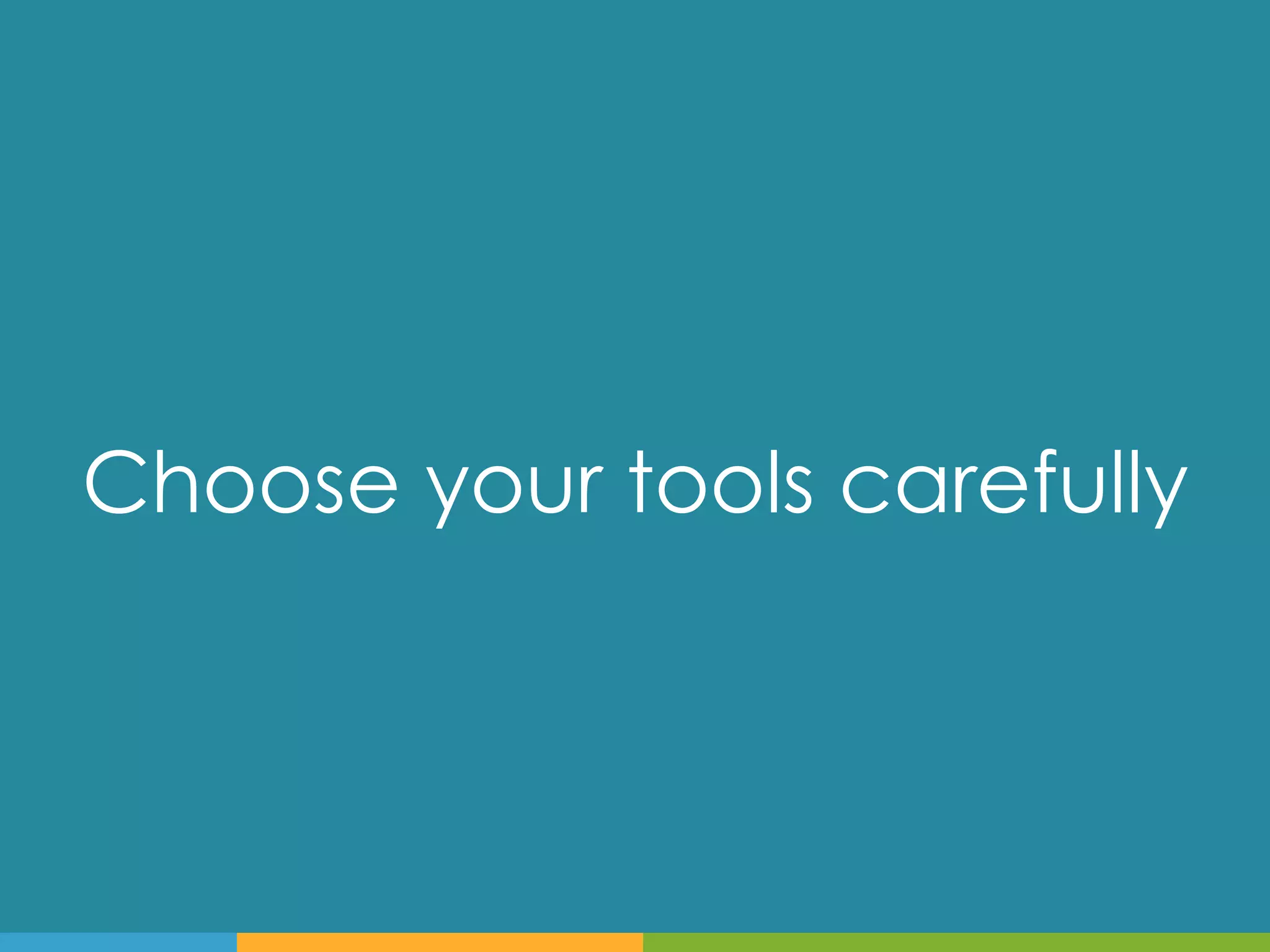 Choose your tools carefully
 
