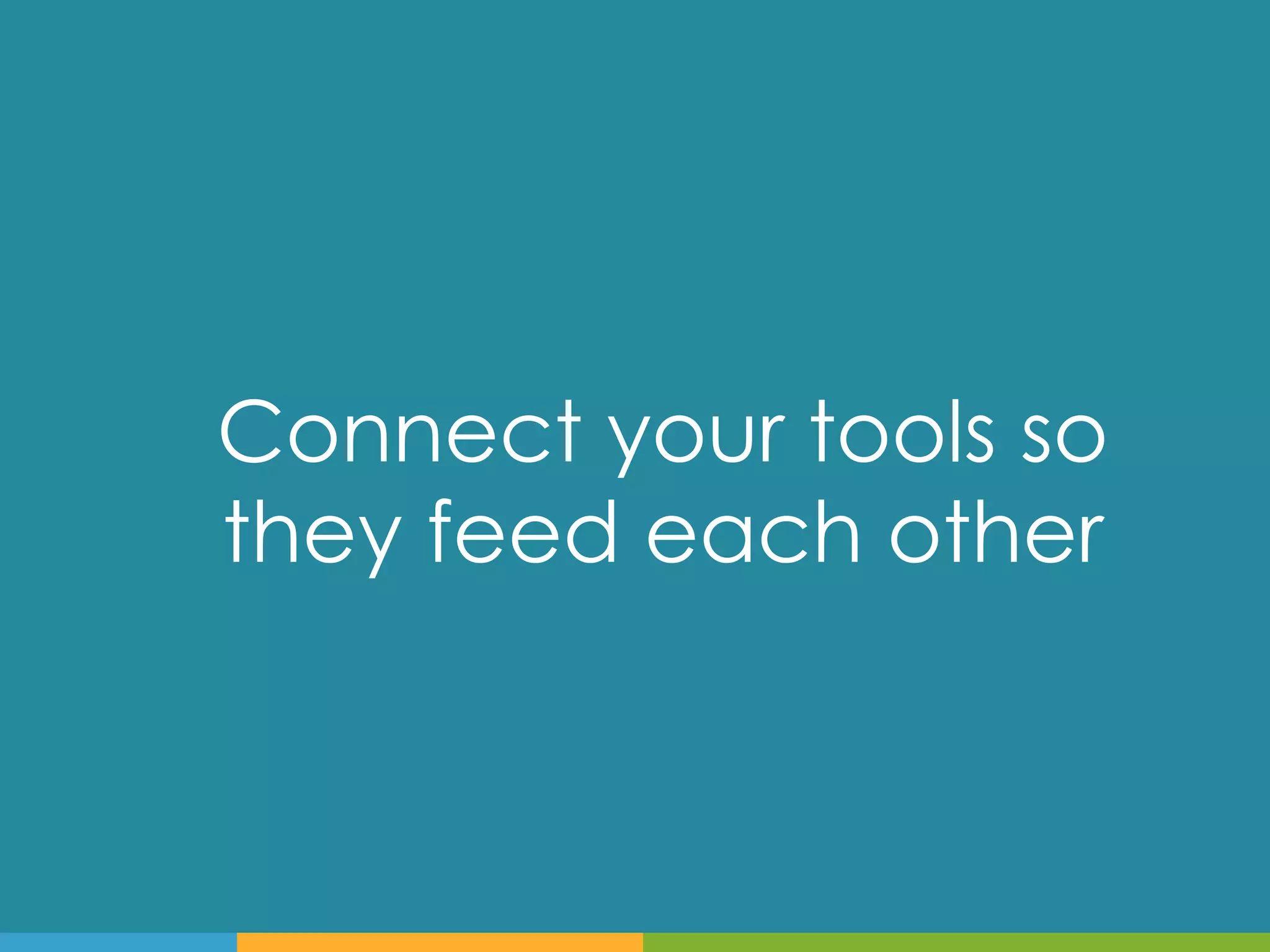 Connect your tools so
they feed each other
 