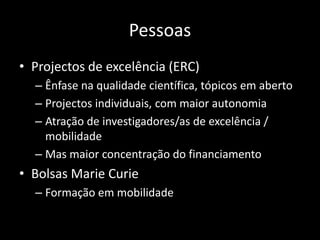 Pessoas
• Projectos de excelência (ERC)
  – Ênfase na qualidade científica, tópicos em aberto
  – Projectos individuais, com maior autonomia
  – Atração de investigadores/as de excelência /
    mobilidade
  – Mas maior concentração do financiamento
• Bolsas Marie Curie
  – Formação em mobilidade
 