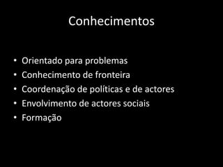 Conhecimentos

•   Orientado para problemas
•   Conhecimento de fronteira
•   Coordenação de políticas e de actores
•   Envolvimento de actores sociais
•   Formação
 