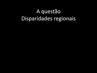 A questão
Disparidades regionais
 