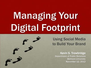 Managing Your
Digital Footprint
          Using Social Media
          to Build Your Brand

                Kevin S. Trowbridge
           Department of Public Relations
                      Belmont University
                    November 12, 2012
 