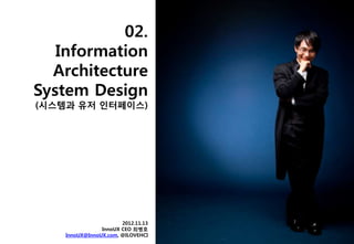 02.
   Information
  Architecture
System Design
(시스템과 유저 인터페이스)




                       2012.11.13
                InnoUX CEO 최병호
    InnoUX@InnoUX.com, @ILOVEHCI
 
